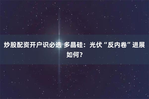 炒股配资开户识必选 多晶硅：光伏“反内卷”进展如何？