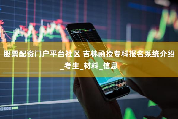 股票配资门户平台社区 吉林函授专科报名系统介绍_考生_材料_信息