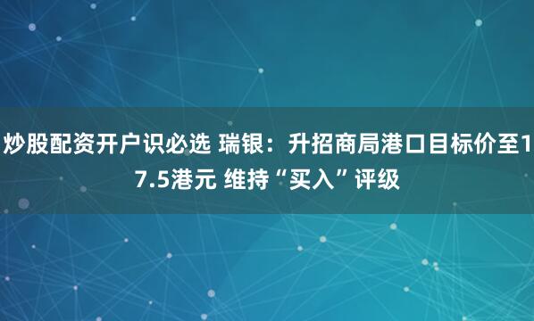 炒股配资开户识必选 瑞银：升招商局港口目标价至17.5港元 维持“买入”评级