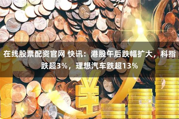 在线股票配资官网 快讯：港股午后跌幅扩大，科指跌超3%，理想汽车跌超13%