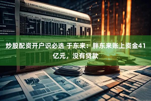炒股配资开户识必选 于东来：胖东来账上资金41亿元，没有贷款