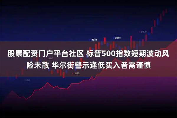 股票配资门户平台社区 标普500指数短期波动风险未散 华尔街警示逢低买入者需谨慎