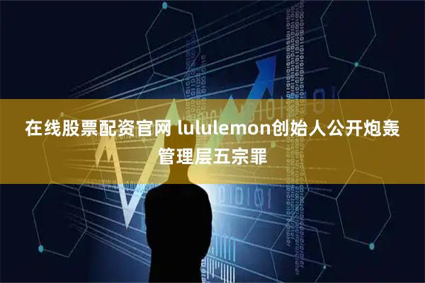 在线股票配资官网 lululemon创始人公开炮轰管理层五宗罪