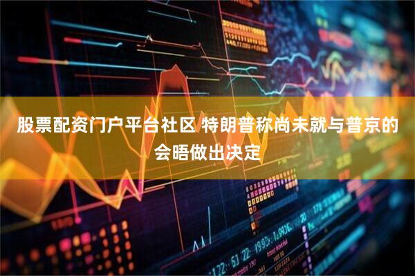 股票配资门户平台社区 特朗普称尚未就与普京的会晤做出决定