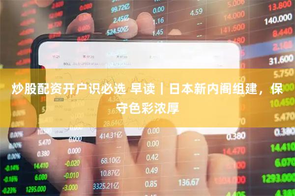 炒股配资开户识必选 早读｜日本新内阁组建，保守色彩浓厚