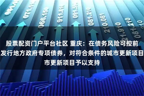 股票配资门户平台社区 重庆：在债务风险可控前提下通过发行地方政府专项债券，对符合条件的城市更新项目予以支持
