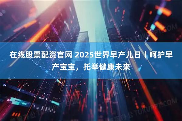 在线股票配资官网 2025世界早产儿日丨呵护早产宝宝，托举健康未来