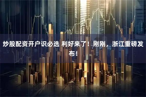 炒股配资开户识必选 利好来了！刚刚，浙江重磅发布！