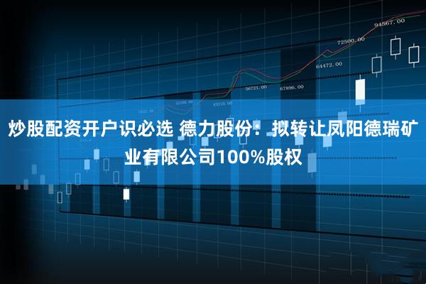 炒股配资开户识必选 德力股份：拟转让凤阳德瑞矿业有限公司100%股权