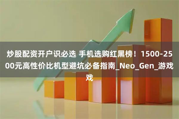 炒股配资开户识必选 手机选购红黑榜！1500-2500元高性价比机型避坑必备指南_Neo_Gen_游戏