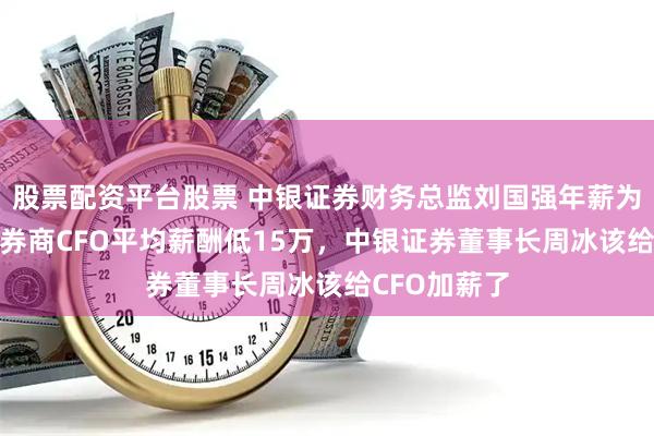 股票配资平台股票 中银证券财务总监刘国强年薪为117万，比券商CFO平均薪酬低15万，中银证券董事长周冰该给CFO加薪了