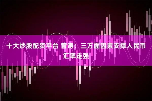 十大炒股配资平台 管涛：三方面因素支撑人民币汇率走强