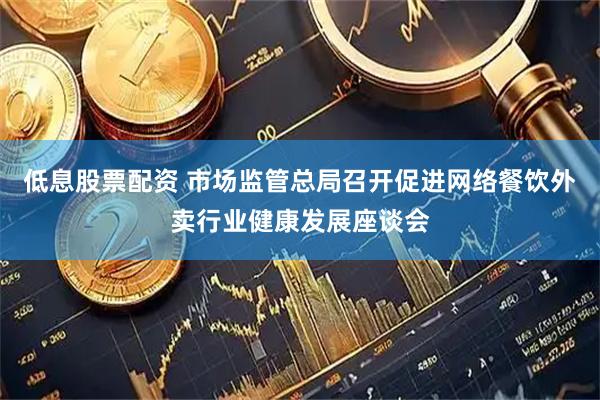 低息股票配资 市场监管总局召开促进网络餐饮外卖行业健康发展座谈会
