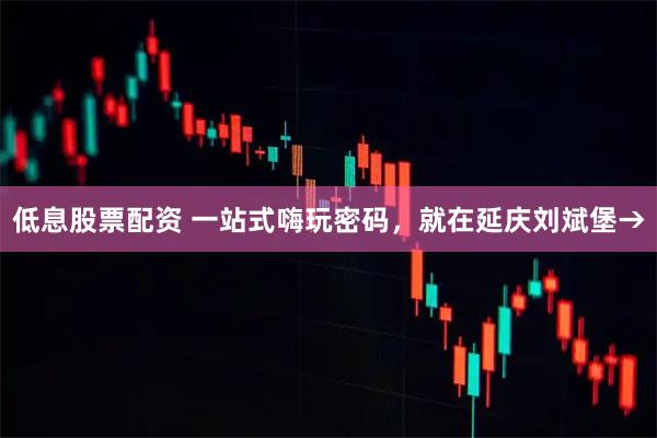 低息股票配资 一站式嗨玩密码，就在延庆刘斌堡→