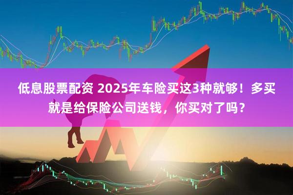低息股票配资 2025年车险买这3种就够！多买就是给保险公司送钱，你买对了吗？