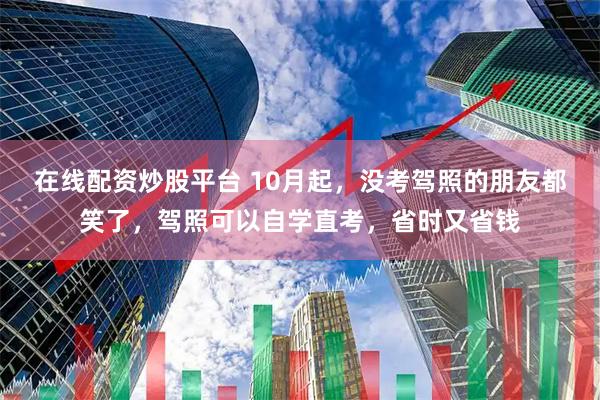 在线配资炒股平台 10月起，没考驾照的朋友都笑了，驾照可以自学直考，省时又省钱