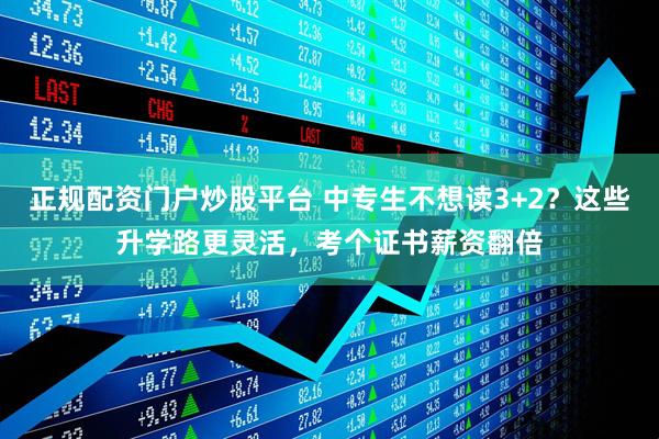正规配资门户炒股平台 中专生不想读3+2？这些升学路更灵活，考个证书薪资翻倍