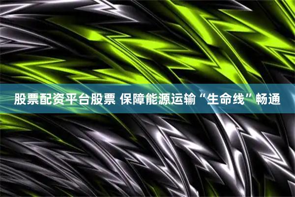 股票配资平台股票 保障能源运输“生命线”畅通