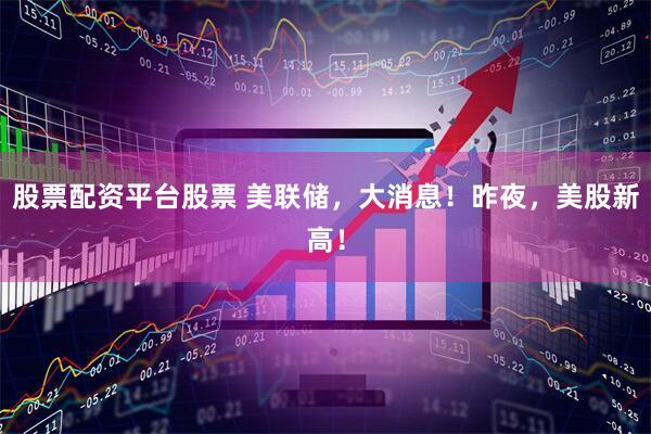 股票配资平台股票 美联储，大消息！昨夜，美股新高！