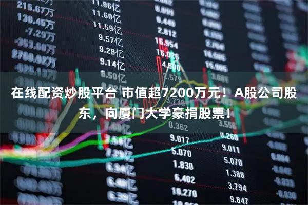 在线配资炒股平台 市值超7200万元！A股公司股东，向厦门大学豪捐股票！
