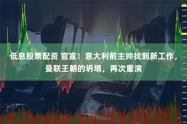 低息股票配资 官宣！意大利前主帅找到新工作，曼联王朝的坍塌，再次重演