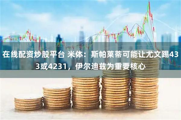 在线配资炒股平台 米体：斯帕莱蒂可能让尤文踢433或4231，伊尔迪兹为重要核心