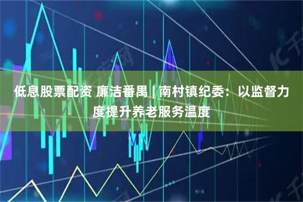低息股票配资 廉洁番禺 | 南村镇纪委：以监督力度提升养老服务温度