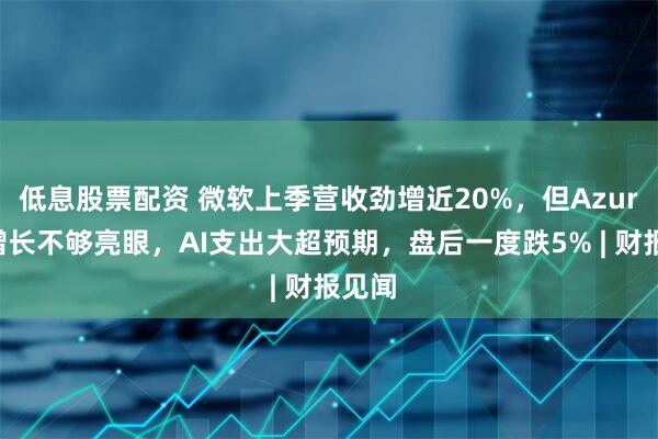 低息股票配资 微软上季营收劲增近20%，但Azure云增长不够亮眼，AI支出大超预期，盘后一度跌5% | 财报见闻