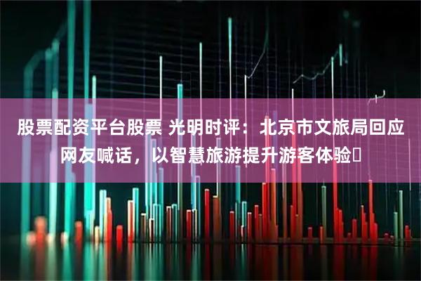 股票配资平台股票 光明时评：北京市文旅局回应网友喊话，以智慧旅游提升游客体验​
