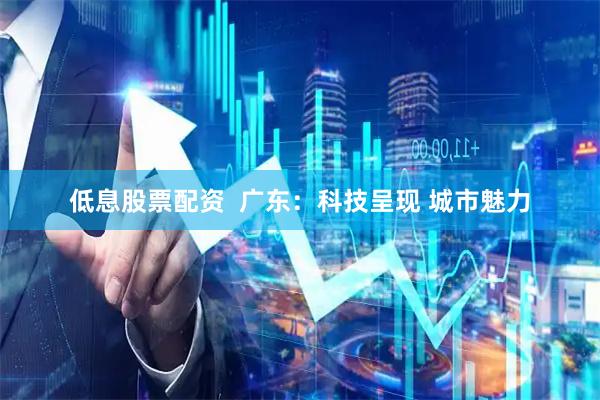 低息股票配资  广东：科技呈现 城市魅力