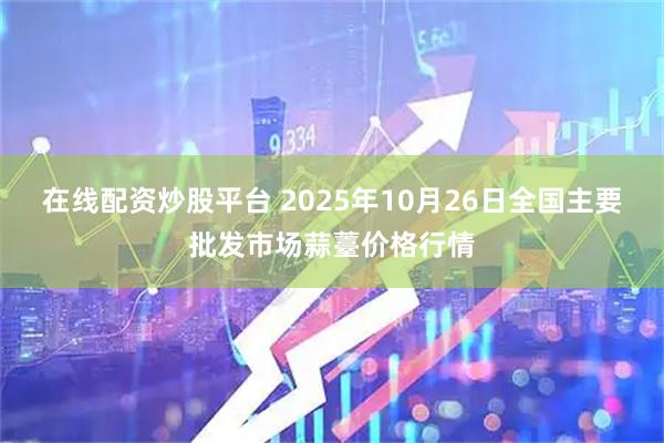 在线配资炒股平台 2025年10月26日全国主要批发市场蒜薹价格行情