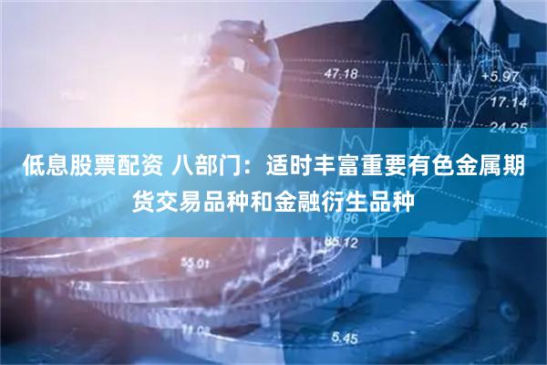 低息股票配资 八部门：适时丰富重要有色金属期货交易品种和金融衍生品种