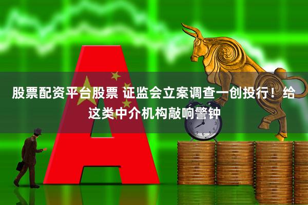 股票配资平台股票 证监会立案调查一创投行！给这类中介机构敲响警钟