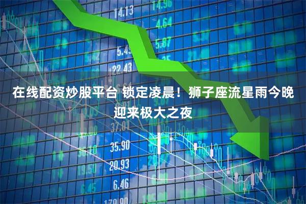 在线配资炒股平台 锁定凌晨！狮子座流星雨今晚迎来极大之夜