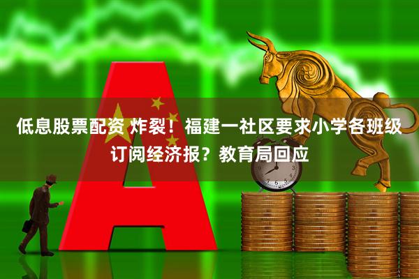 低息股票配资 炸裂！福建一社区要求小学各班级订阅经济报？教育局回应