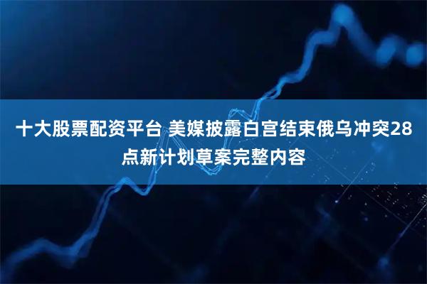 十大股票配资平台 美媒披露白宫结束俄乌冲突28点新计划草案完整内容