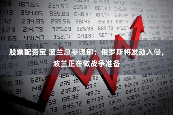 股票配资宝 波兰总参谋部：俄罗斯将发动入侵，波兰正在做战争准备
