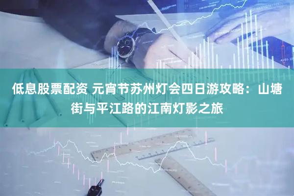 低息股票配资 元宵节苏州灯会四日游攻略：山塘街与平江路的江南灯影之旅