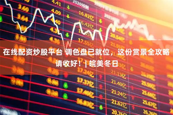 在线配资炒股平台 调色盘已就位，这份赏景全攻略请收好！| 皖美冬日