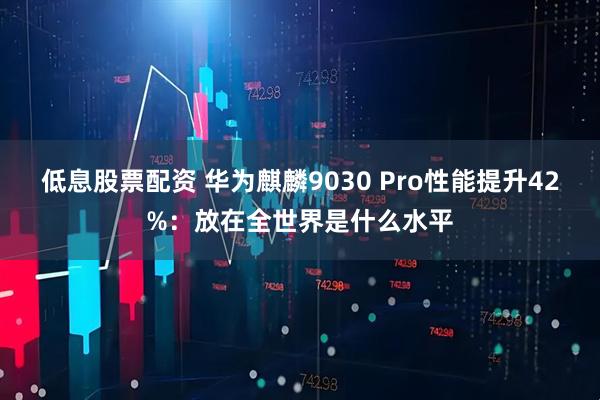 低息股票配资 华为麒麟9030 Pro性能提升42%：放在全世界是什么水平