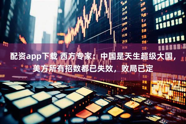 配资app下载 西方专家：中国是天生超级大国，美方所有招数都已失效，败局已定