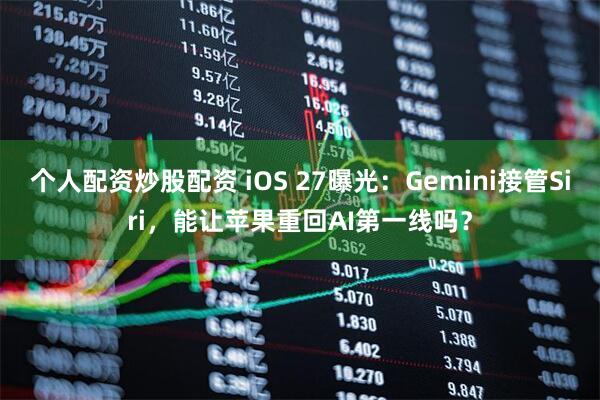 个人配资炒股配资 iOS 27曝光：Gemini接管Siri，能让苹果重回AI第一线吗？