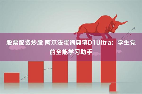 股票配资炒股 阿尔法蛋词典笔D1Ultra：学生党的全能学习助手