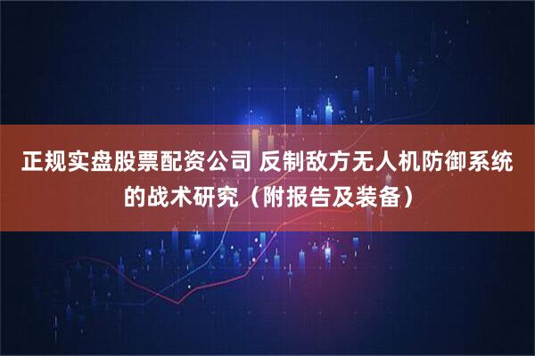 正规实盘股票配资公司 反制敌方无人机防御系统的战术研究（附报告及装备）