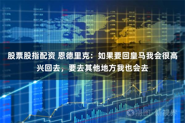 股票股指配资 恩德里克：如果要回皇马我会很高兴回去，要去其他地方我也会去