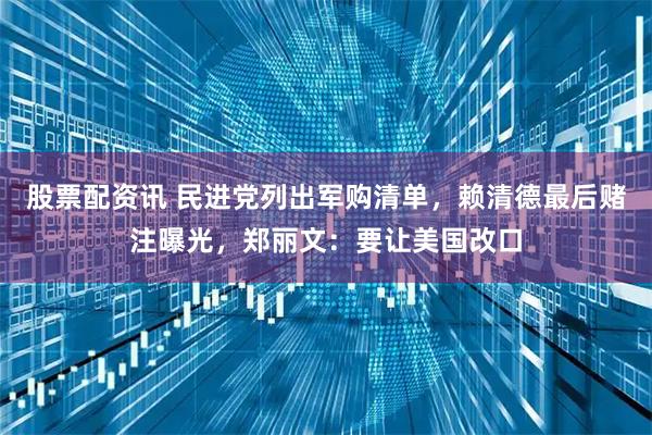 股票配资讯 民进党列出军购清单，赖清德最后赌注曝光，郑丽文：要让美国改口