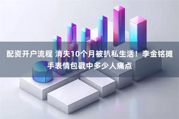 配资开户流程 消失10个月被扒私生活！李金铭摊手表情包戳中多少人痛点