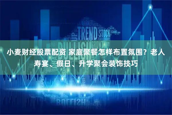 小麦财经股票配资 家庭聚餐怎样布置氛围？老人寿宴、假日、升学聚会装饰技巧