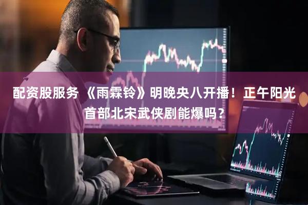 配资股服务 《雨霖铃》明晚央八开播！正午阳光首部北宋武侠剧能爆吗？