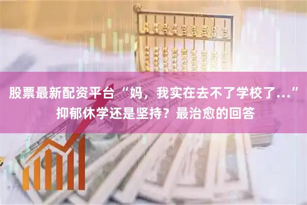股票最新配资平台 “妈，我实在去不了学校了…” 抑郁休学还是坚持？最治愈的回答